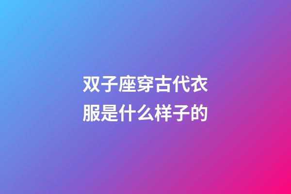 双子座穿古代衣服是什么样子的-第1张-星座运势-玄机派