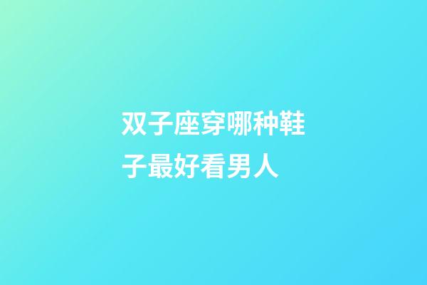 双子座穿哪种鞋子最好看男人-第1张-星座运势-玄机派