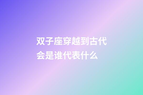 双子座穿越到古代会是谁代表什么-第1张-星座运势-玄机派