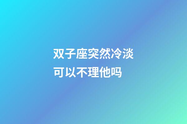 双子座突然冷淡可以不理他吗-第1张-星座运势-玄机派