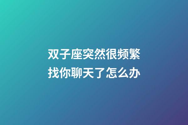 双子座突然很频繁找你聊天了怎么办-第1张-星座运势-玄机派