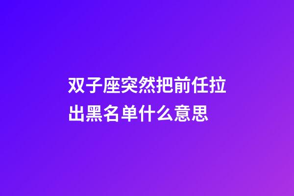 双子座突然把前任拉出黑名单什么意思-第1张-星座运势-玄机派