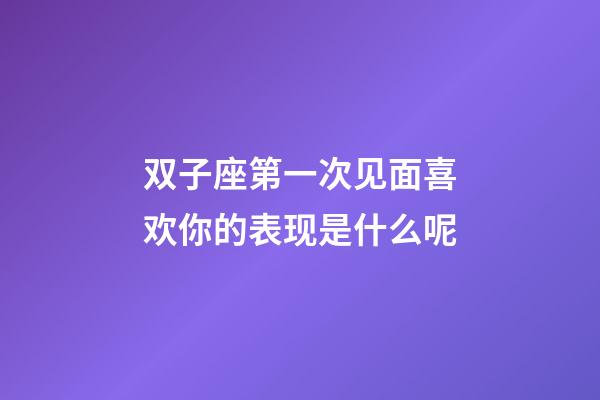 双子座第一次见面喜欢你的表现是什么呢-第1张-星座运势-玄机派