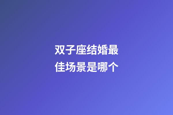 双子座结婚最佳场景是哪个-第1张-星座运势-玄机派
