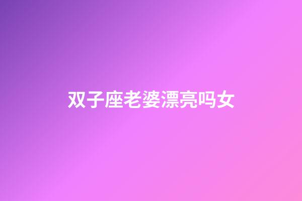 双子座老婆漂亮吗女-第1张-星座运势-玄机派