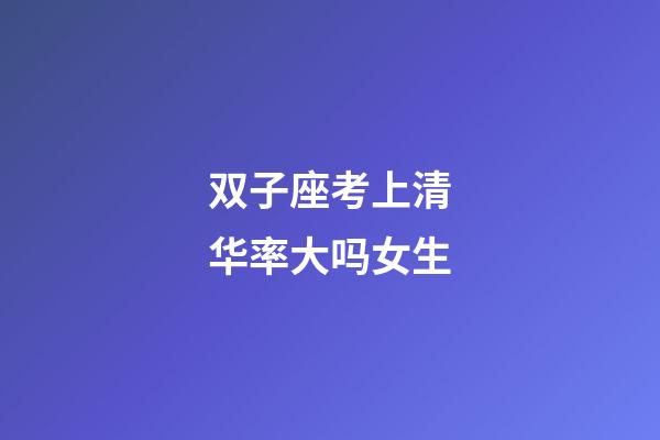 双子座考上清华率大吗女生-第1张-星座运势-玄机派