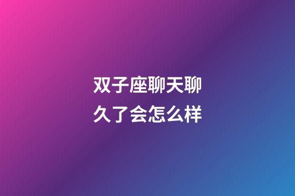 双子座聊天聊久了会怎么样-第1张-星座运势-玄机派