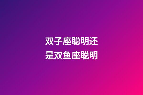 双子座聪明还是双鱼座聪明-第1张-星座运势-玄机派