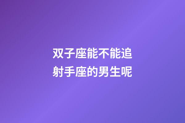 双子座能不能追射手座的男生呢-第1张-星座运势-玄机派