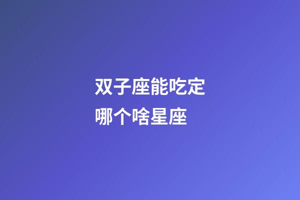 双子座能吃定哪个啥星座