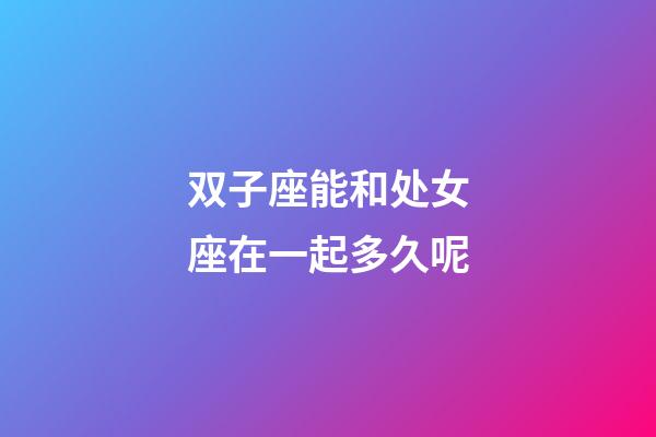 双子座能和处女座在一起多久呢-第1张-星座运势-玄机派