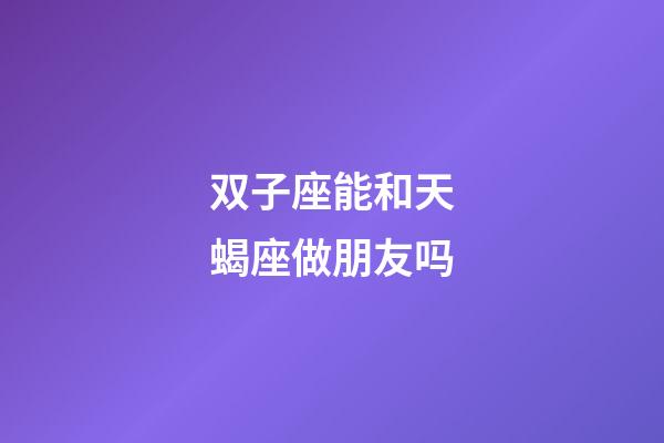 双子座能和天蝎座做朋友吗-第1张-星座运势-玄机派