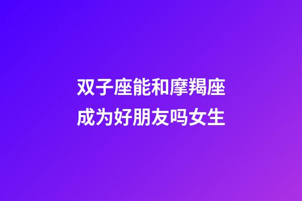 双子座能和摩羯座成为好朋友吗女生-第1张-星座运势-玄机派