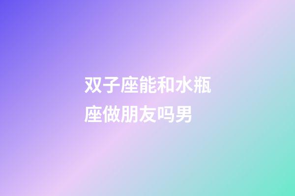 双子座能和水瓶座做朋友吗男-第1张-星座运势-玄机派