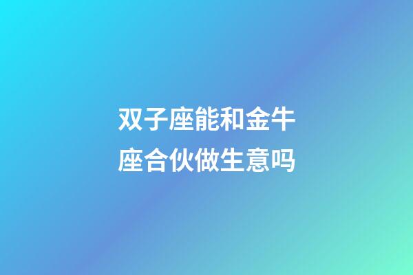 双子座能和金牛座合伙做生意吗-第1张-星座运势-玄机派