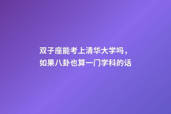 双子座能考上清华大学吗，如果八卦也算一门学科的话-第1张-观点-玄机派