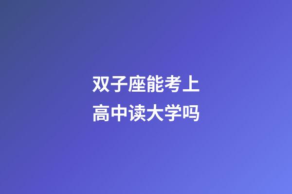 双子座能考上高中读大学吗-第1张-星座运势-玄机派