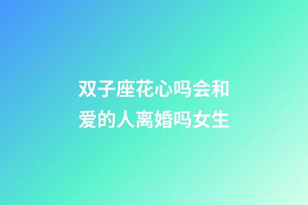 双子座花心吗会和爱的人离婚吗女生-第1张-星座运势-玄机派