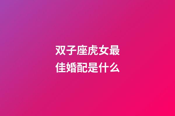 双子座虎女最佳婚配是什么-第1张-星座运势-玄机派