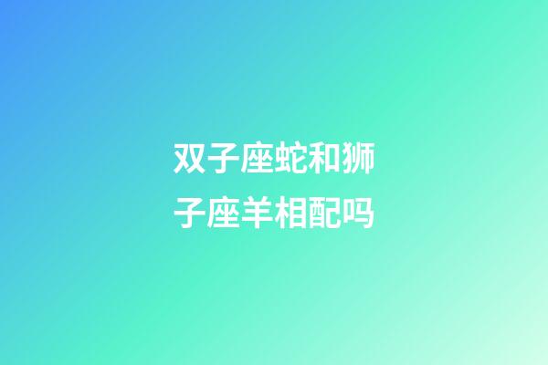 双子座蛇和狮子座羊相配吗-第1张-星座运势-玄机派