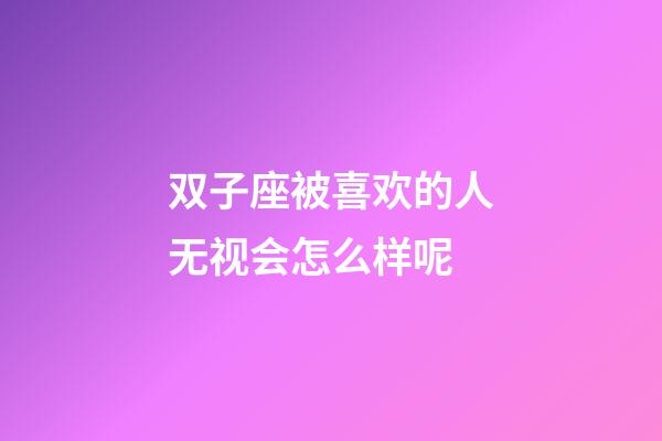 双子座被喜欢的人无视会怎么样呢-第1张-星座运势-玄机派