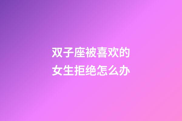 双子座被喜欢的女生拒绝怎么办-第1张-星座运势-玄机派