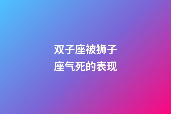 双子座被狮子座气死的表现-第1张-星座运势-玄机派
