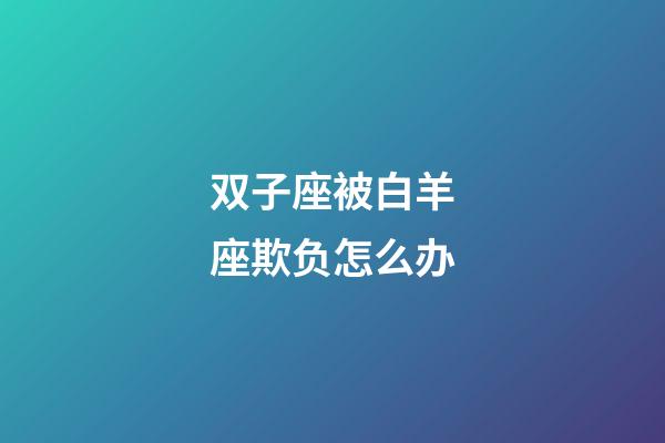 双子座被白羊座欺负怎么办-第1张-星座运势-玄机派