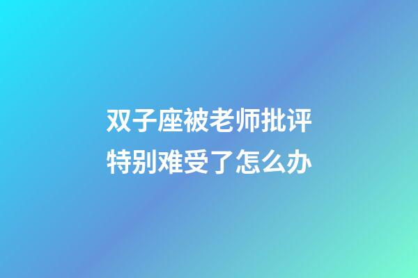 双子座被老师批评特别难受了怎么办-第1张-星座运势-玄机派