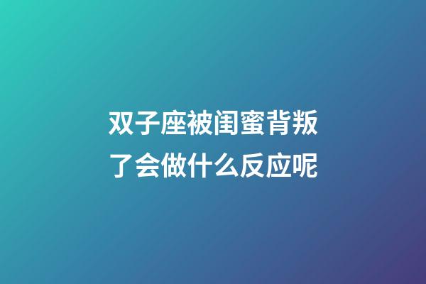 双子座被闺蜜背叛了会做什么反应呢-第1张-星座运势-玄机派