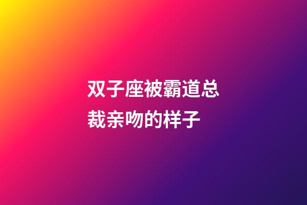 双子座被霸道总裁亲吻的样子-第1张-星座运势-玄机派