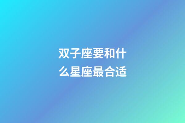 双子座要和什么星座最合适-第1张-星座运势-玄机派