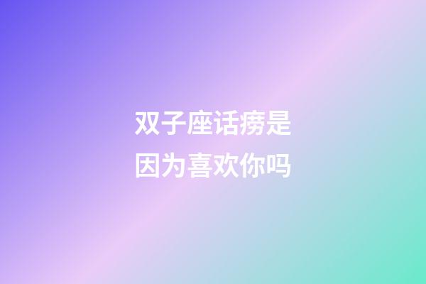 双子座话痨是因为喜欢你吗-第1张-星座运势-玄机派