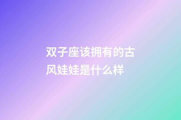 双子座该拥有的古风娃娃是什么样-第1张-星座运势-玄机派