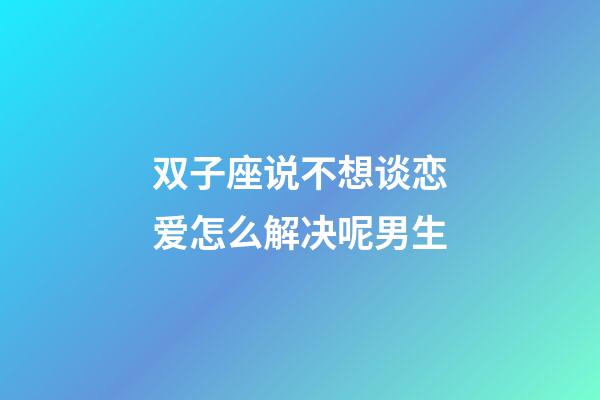 双子座说不想谈恋爱怎么解决呢男生-第1张-星座运势-玄机派