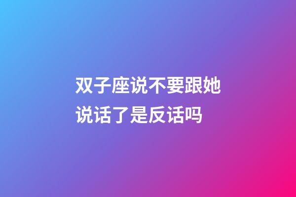 双子座说不要跟她说话了是反话吗-第1张-星座运势-玄机派