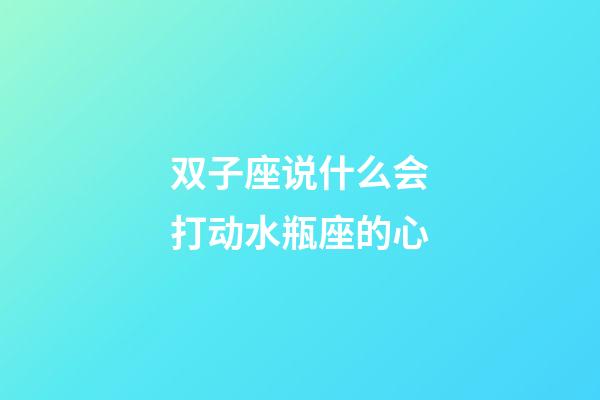 双子座说什么会打动水瓶座的心-第1张-星座运势-玄机派