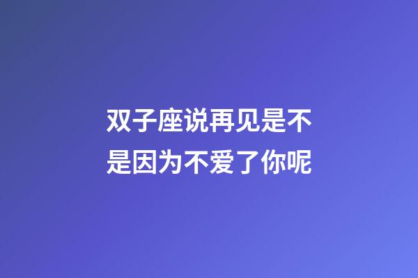 双子座说再见是不是因为不爱了你呢-第1张-星座运势-玄机派