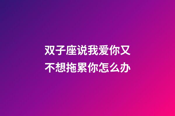双子座说我爱你又不想拖累你怎么办-第1张-星座运势-玄机派