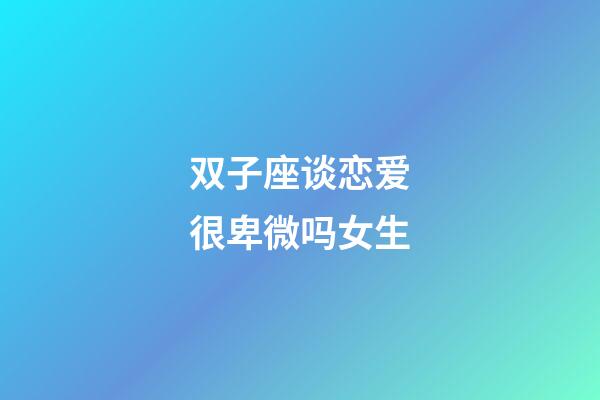 双子座谈恋爱很卑微吗女生-第1张-星座运势-玄机派