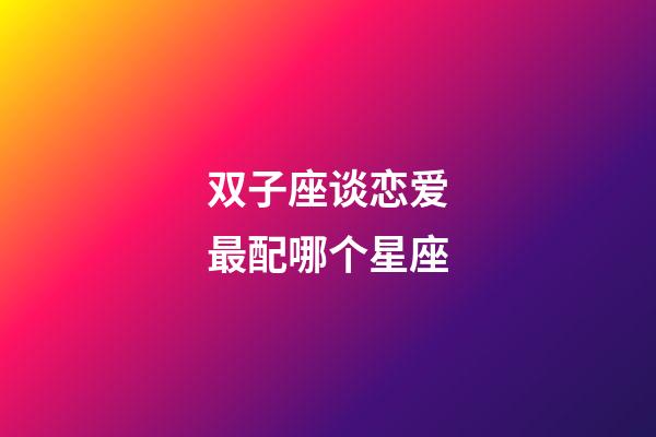双子座谈恋爱最配哪个星座-第1张-星座运势-玄机派