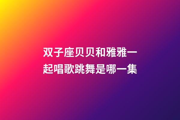 双子座贝贝和雅雅一起唱歌跳舞是哪一集