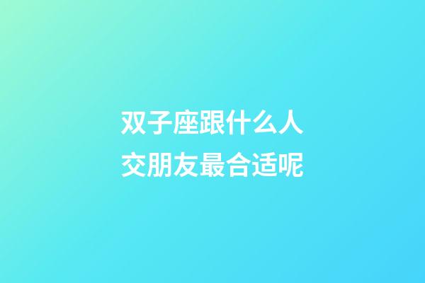 双子座跟什么人交朋友最合适呢-第1张-星座运势-玄机派