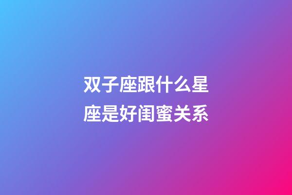 双子座跟什么星座是好闺蜜关系-第1张-星座运势-玄机派
