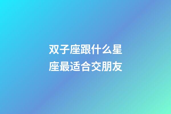 双子座跟什么星座最适合交朋友-第1张-星座运势-玄机派