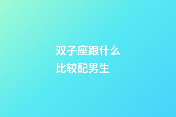 双子座跟什么比较配男生-第1张-星座运势-玄机派