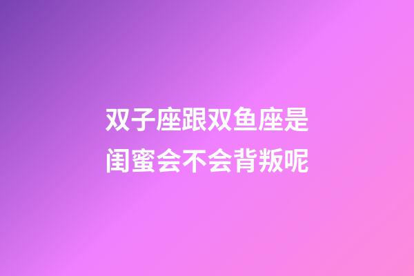 双子座跟双鱼座是闺蜜会不会背叛呢-第1张-星座运势-玄机派