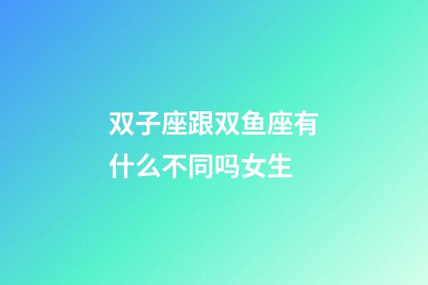 双子座跟双鱼座有什么不同吗女生-第1张-星座运势-玄机派
