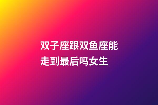 双子座跟双鱼座能走到最后吗女生-第1张-星座运势-玄机派