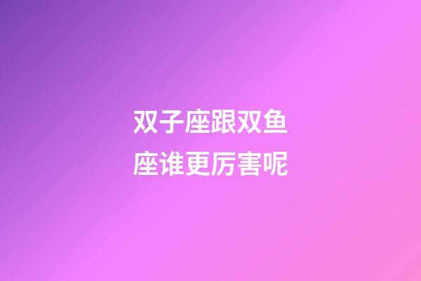 双子座跟双鱼座谁更厉害呢-第1张-星座运势-玄机派